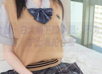 紧急企划 – 白大褂下的小恩：不为人知的护士私拍合集